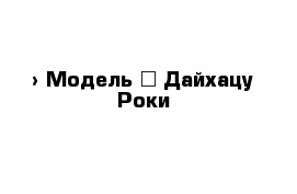  › Модель ­ Дайхацу Роки